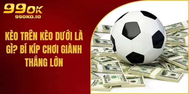 Kèo Trên Kèo Dưới Là Gì? Bí Kíp Chơi Giành Thắng Lớn
